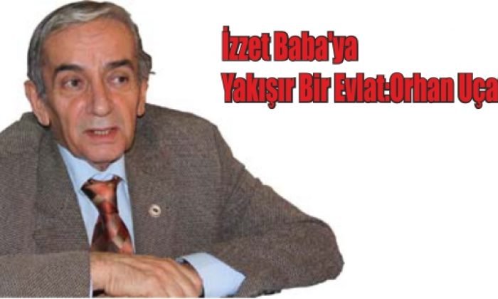 İzzet Baba’ya Yakışır Bir Evlat:Orhan Uçar