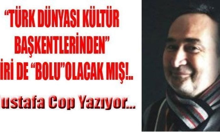“TÜRK DÜNYASI KÜLTÜR BAŞKENTLERİNDEN” BİRİ DE “BOLU”OLACAK MIŞ!..
