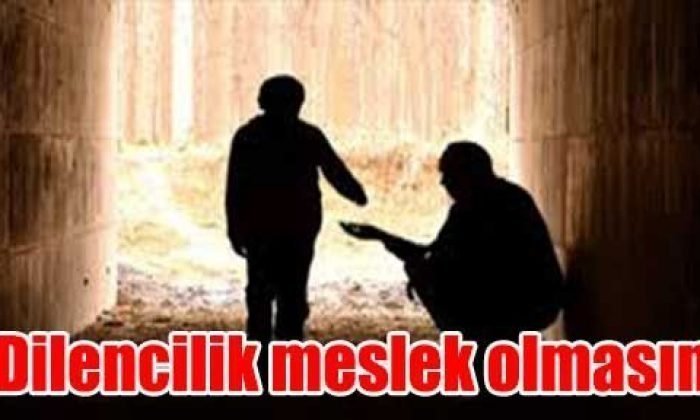 “Dilencilik meslek olmasın”