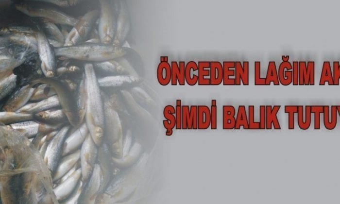 ÖNCEDEN LAĞIM AKIYORDU ŞİMDİ BALIK TUTUYORLAR