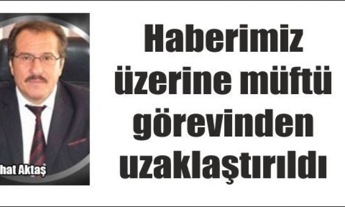 Haberimiz üzerine müftü görevinden uzaklaştırıldı