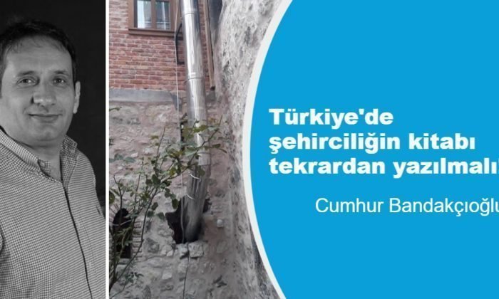 Türkiye’de şehirciliğin kitabı tekrardan yazılmalı!