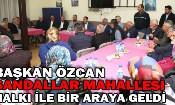 BAŞKAN ÖZCAN SANDALLAR MAHALLESİ HALKI İLE BİR ARAYA GELDİ