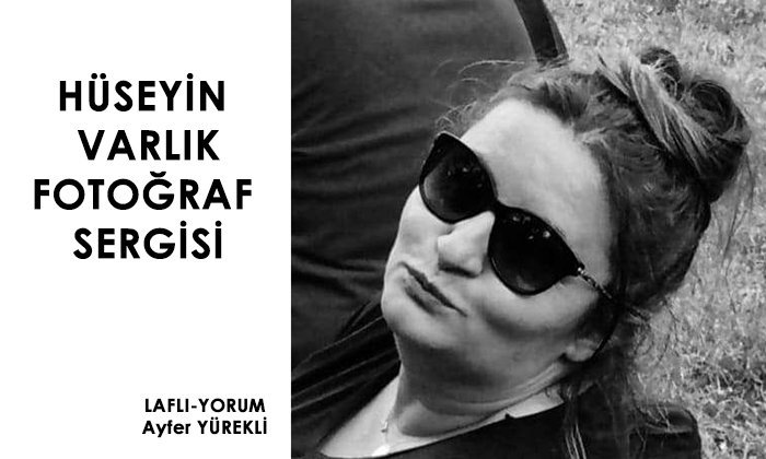 LAFLI-YORUM – HÜSEYİN VARLIK FOTOĞRAF SERGİSİ – Ayfer YÜREKLİ