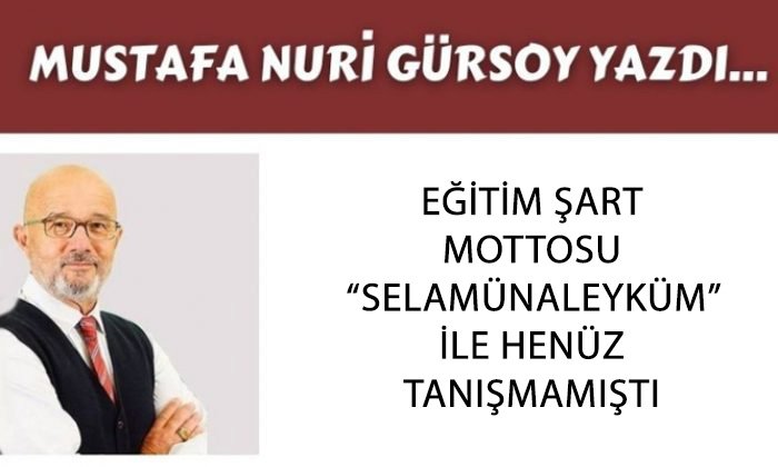 EĞİTİM ŞART MOTTOSU “SELAMÜNALEYKÜM” İLE HENÜZ TANIŞMAMIŞTI      –      Mustafa Nuri GÜRSOY